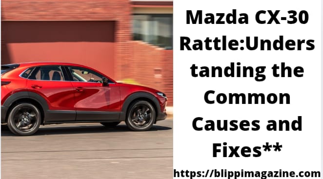 Mazda CX-30 Rattle:Understanding the Common  Causes and Fixes**